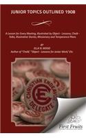 Junior Topics Outlined 1908: A Lesson for Every Meeting, Illustrated by Object - Lessons, Chalk - Talks, Illustrative Stories, Missionary and Temperance Plans