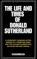 The Life and Times of Donald Sutherland: A Legendary Canadian Actor, Winner Of A Primetime Emmy And Two Golden Globes Over His Seven-Decade Career.(7 Biography of Rich and Notable People)