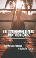 Life-Transforming Healing Meditation Course: Using A White Light Method To Healing The Chakras: Free Mindfulness Meditation