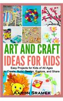 Art and Craft Ideas for Kids: Easy Projects for Kids of All Ages to Create, Build, Design, Explore, and Share