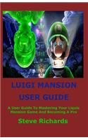Luigi's Mansion User Guide: A User Guide To Mastering Your Luigi's Mansion Game And Becoming A Pro