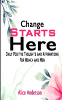 Change Starts Here: Daily Positive Thoughts and Affirmations For Women And Men