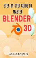 Step-by-Step Guide to Master Blender 3D: The Ultimate Handbook for Learning Blender 3D: A Comprehensive Step-by-Step Tutorial for Beginners and Beyond