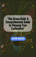 Green Gold: A Comprehensive Guide to Ginseng Tree Cultivation: "Unlocking the Secrets of Successful Ginseng Farming for Health and Prosperity"