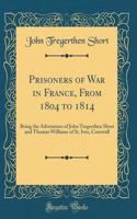 Prisoners of War in France, from 1804 to 1814: Being the Adventures of John Tregerthen Short and Thomas Williams of St. Ives, Cornwall (Classic Reprint): Being the Adventures of John Tregerthen Short and Thomas Williams of St. Ives, Cornwall (Classic Reprint)