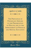 The Principles of Physiology Applied to the Preservation of Health, and to the Improvement of Physical and Mental Education (Classic Reprint)