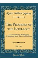 The Progress of the Intellect, Vol. 1 of 2: As Ememplified in the Religious Development of the Greeks and Hebrews (Classic Reprint)