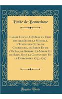 Lazare Hoche, Gï¿½nï¿½ral En Chef Des Armï¿½es de la Moselle, d'Italie Des Cotes de Cherbourg, de Brest Et de l'Ocï¿½an, de Sambre-Et-Meuse Et Du Rhin, Sous La Convention Et Le Directoire 1793-1797 (Classic Reprint)