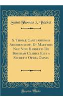 S. Thomï¿½ Cantuariensis Archiepiscopi Et Martyris NEC Non Herberti de Boseham Clerici Ejus a Secretis Opera Omnia (Classic Reprint)
