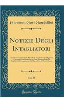 Notizie Degli Intagliatori, Vol. 15: Con Osservazioni Critiche Raccolte da Varj Scrittori ed Aggiunte a Giovanni Gori Gandellini dal Padre Maestro Luigi De Angelis; Del Proseguimento dell'Opera Fino Ai Nostri Giorni (Classic Reprint)