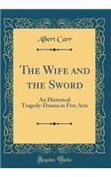 The Wife and the Sword: An Historical Tragedy-Drama in Five Acts (Classic Reprint)