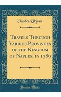 Travels Through Various Provinces of the Kingdom of Naples, in 1789 (Classic Reprint)