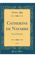 Catherine de Navarre, Vol. 1: Roman Historique (Classic Reprint)