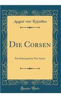 Die Corsen: Ein Schauspiel in Vier Acten (Classic Reprint)