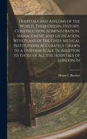 Hospitals and Asylums of the World, Their Origin, History, Construction, Administration, Management, and Legislation, With Plans of the Chief Medical Institutions Accurately Drawn to a Uniform Scale, In Addition to Those of all the Hospitals of Lon