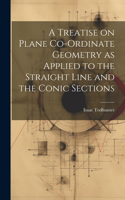 Treatise on Plane Co-ordinate Geometry as Applied to the Straight Line and the Conic Sections