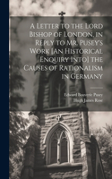 Letter to the Lord Bishop of London, in Reply to Mr. Pusey's Work [An Historical Enquiry Into] the Causes of Rationalism in Germany