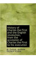 History of Charles the First and the English Revolution, from the Accession of Charles the First to