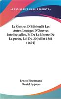 Le Contrat D'Edition Et Les Autres Louages D'Oeuvres Intellectuelles, Et de La Liberte de La Presse, Loi Du 30 Juillet 1881 (1894)