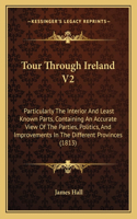 Tour Through Ireland V2: Particularly The Interior And Least Known Parts, Containing An Accurate View Of The Parties, Politics, And Improvements In The Different Provinces ((English)
