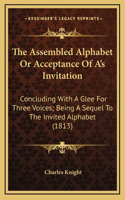 The Assembled Alphabet Or Acceptance Of A's Invitation: Concluding With A Glee For Three Voices; Being A Sequel To The Invited Alphabet (1813)