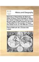 Memoirs of Maximilian de Bethune, Duke of Sully, Prime Minister to Henry the Great Containing the history of the life and reign of that monarch, the tryal of Ravaillac for the murder of Henry the Great In six vs The fifth ed v 2 of 6