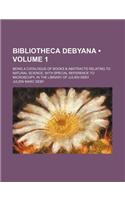 Bibliotheca Debyana (Volume 1); Being a Catalogue of Books & Abstracts Relating to Natural Science, with Special Reference to Microscopy, in the Libra