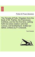 Temple of Folly. Chapters from the Book of Mr. Fairfax, the Franciscan, Truthfully, and for the First Time, Setting Forth His Entire Relation with That Curious, Evil Brotherhood. Edited [Or Rather, Written] by P. Creswick.