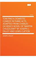 Tom Pinch; Domestic Comedy in Three Acts. Adapted from Charles Dickens's Novel of "martin Chuzzlewit" by Joseph J. Dilley and Lewis Clifton