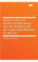 What Is Life?, Or, Where Are We? What Are We? Whence Did We Come? and Whither Do We Go?