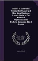 Report of the Select Committee On Alleged New York Elections Frauds, Made to the House of Representatives, Fortietii Congress, Third Session