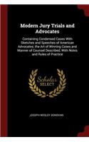 Modern Jury Trials and Advocates: Containing Condensed Cases with Sketches and Speeches of American Advocates; The Art of Winning Cases and Manner of Counsel Described, with Notes an