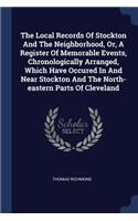 The Local Records Of Stockton And The Neighborhood, Or, A Register Of Memorable Events, Chronologically Arranged, Which Have Occured In And Near Stockton And The North-eastern Parts Of Cleveland