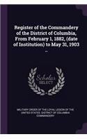 Register of the Commandery of the District of Columbia, From February 1, 1882, (date of Institution) to May 31, 1903 ..