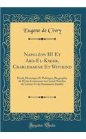 Napoléon III Et Abd-El-Kader, Charlemagne Et Witikind: Étude Historique Et Politique; Biographie de l'Émir Contenant un Grand Nombre de Lettres Et de Documents Inédits (Classic Reprint)