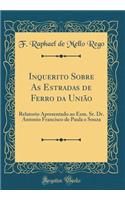 Inquerito Sobre as Estradas de Ferro Da UniÃ£o: Relatorio Apresentado Ao Exm. Sr. Dr. Antonio Francisco de Paula E Souza (Classic Reprint)