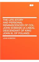 The Life-Story and Personal Reminiscences of Col. John Sobieski (a Lineal Descendant of King John III, of Poland)