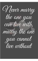 Never marry the one you can live with, marry the one you cannot live without