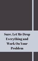 Sure, Let Me Drop Everything and Work On Your Problem: Lined notebook.Notebook, Journal, Diary, Doodle Book (120Pages, Blank, 6 x 9)