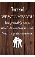 Jerrod We Will Miss You But Probably Not as Much As You Will Miss us. We Are Pretty Awesome.: Jerrod Funny gift for coworker / colleague that is leaving for a new job. Show them how much you will miss him or her. (6 x 9 - 110 Blank Lined Page