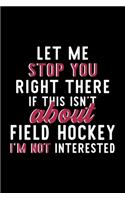 Let Me Stop You Right There If This Isn't About Field Hockey I'm Not Interested: Notebook for Field Hockey Lover - Great Christmas & Birthday Gift Idea for Field Hockey Fan - Field Hockey Journal - Field Hockey Fan Diary - 120 pa