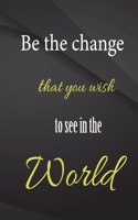 Be the change that you wish to see in the world.