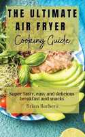 The Ultimate Air Fryer Cooking Guide: Super Tasty, easy and delicious breakfast and snacks