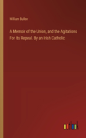 Memoir of the Union, and the Agitations For Its Repeal. By an Irish Catholic