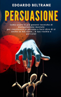 Persuasione: Come usare le più potenti tecniche di manipolazione mentale per convincere le persone e farti dire di sì anche se hai torto... A tuo rischio e peric