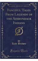 Fanciful Tales from Legends of the Adirondack Indians (Classic Reprint)