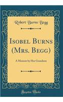 Isobel Burns (Mrs. Begg): A Memoir by Her Grandson (Classic Reprint)