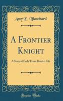 A Frontier Knight: A Story of Early Texan Border-Life (Classic Reprint)