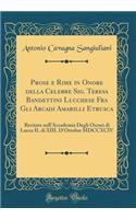 Prose e Rime in Onore della Celebre Sig. Teresa Bandettini Lucchese Fra Gli Arcadi Amarilli Etrusca: Recitate nell'Accademia Degli Oscuri di Lucca IL di XIII. D'Ottobre MDCCXCIV (Classic Reprint)