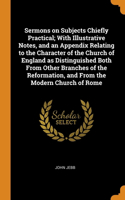 Sermons on Subjects Chiefly Practical; With Illustrative Notes, and an Appendix Relating to the Character of the Church of England as Distinguished Both From Other Branches of the Reformation, and From the Modern Church of Rome